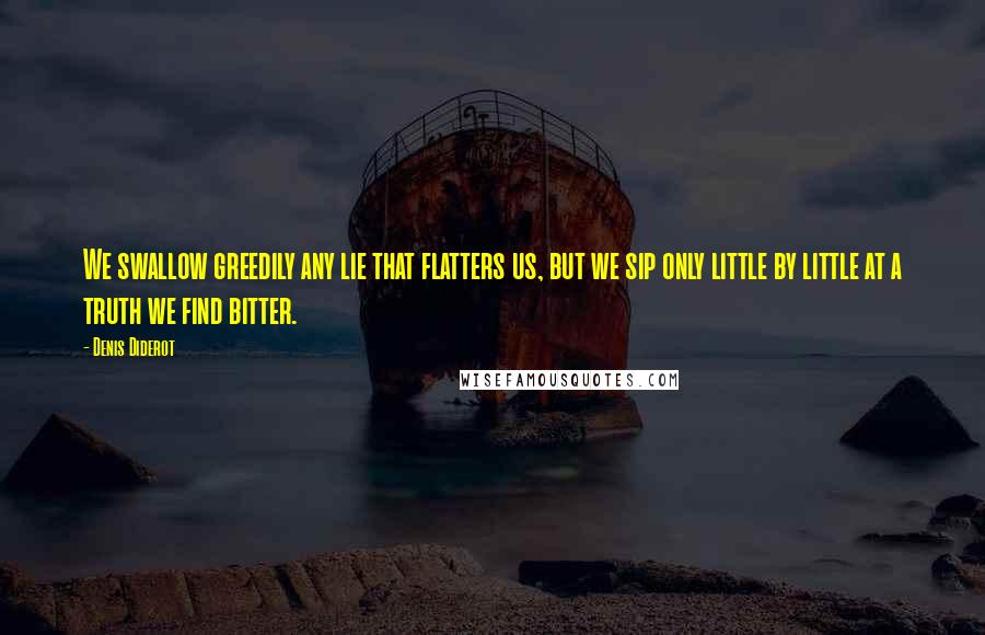 Denis Diderot Quotes: We swallow greedily any lie that flatters us, but we sip only little by little at a truth we find bitter.