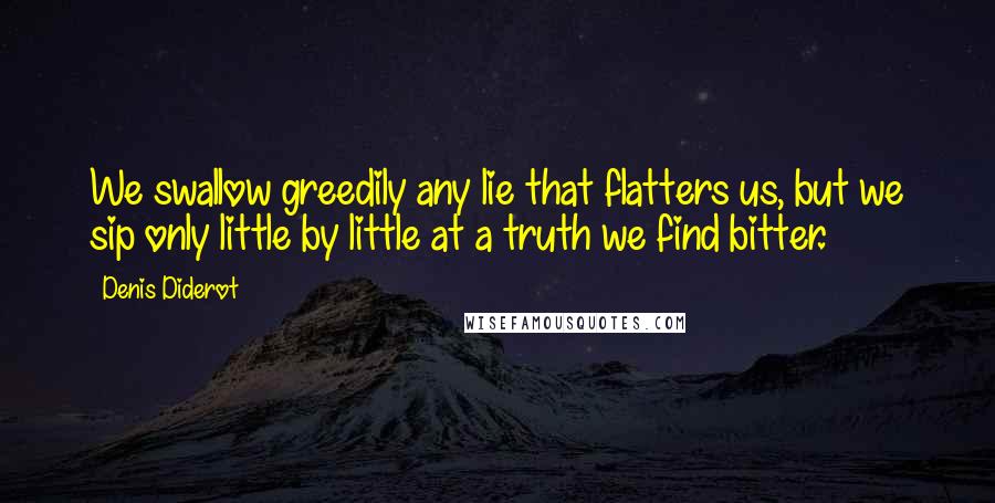 Denis Diderot Quotes: We swallow greedily any lie that flatters us, but we sip only little by little at a truth we find bitter.