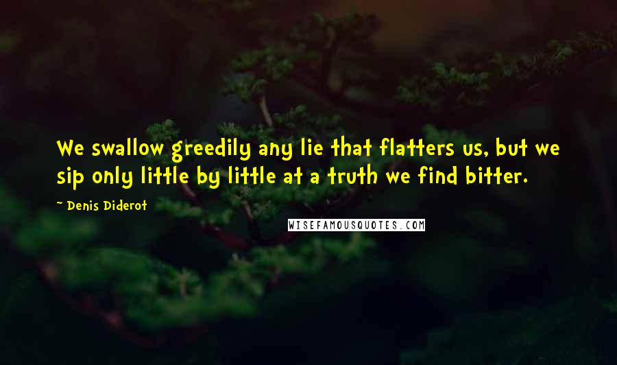Denis Diderot Quotes: We swallow greedily any lie that flatters us, but we sip only little by little at a truth we find bitter.
