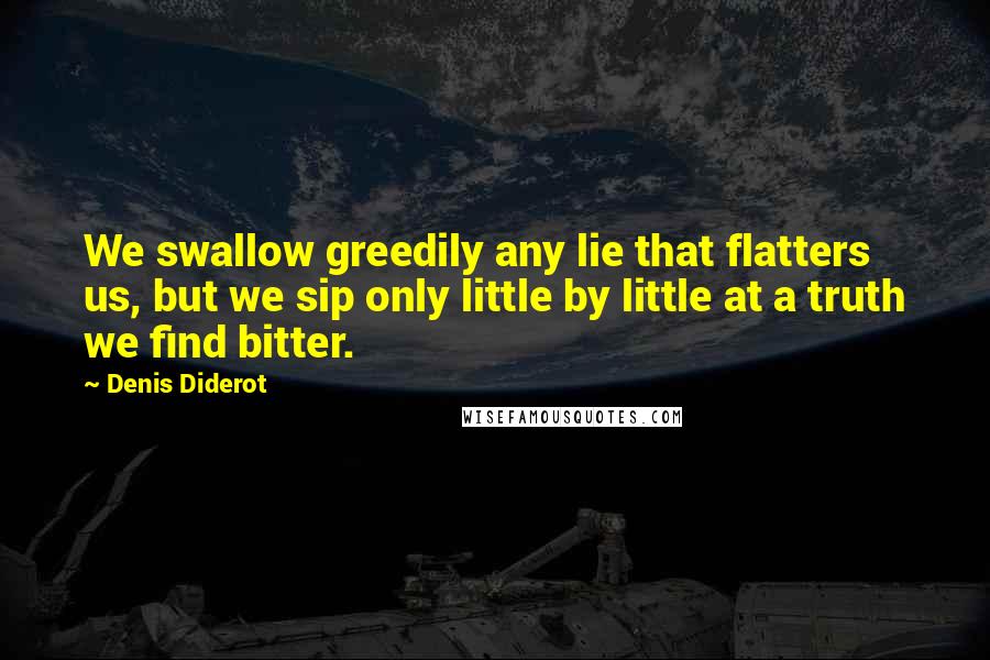 Denis Diderot Quotes: We swallow greedily any lie that flatters us, but we sip only little by little at a truth we find bitter.