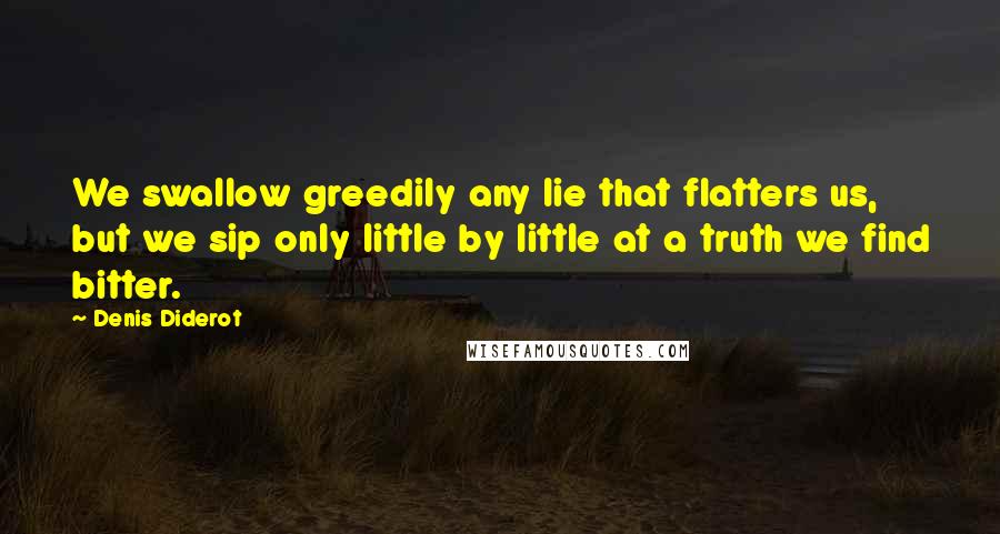 Denis Diderot Quotes: We swallow greedily any lie that flatters us, but we sip only little by little at a truth we find bitter.