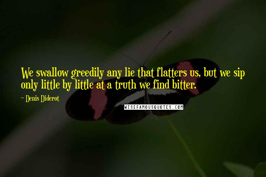 Denis Diderot Quotes: We swallow greedily any lie that flatters us, but we sip only little by little at a truth we find bitter.