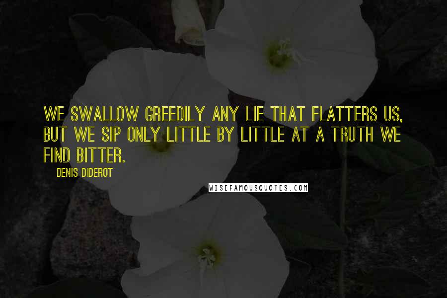 Denis Diderot Quotes: We swallow greedily any lie that flatters us, but we sip only little by little at a truth we find bitter.