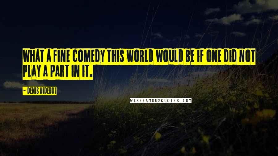Denis Diderot Quotes: What a fine comedy this world would be if one did not play a part in it.