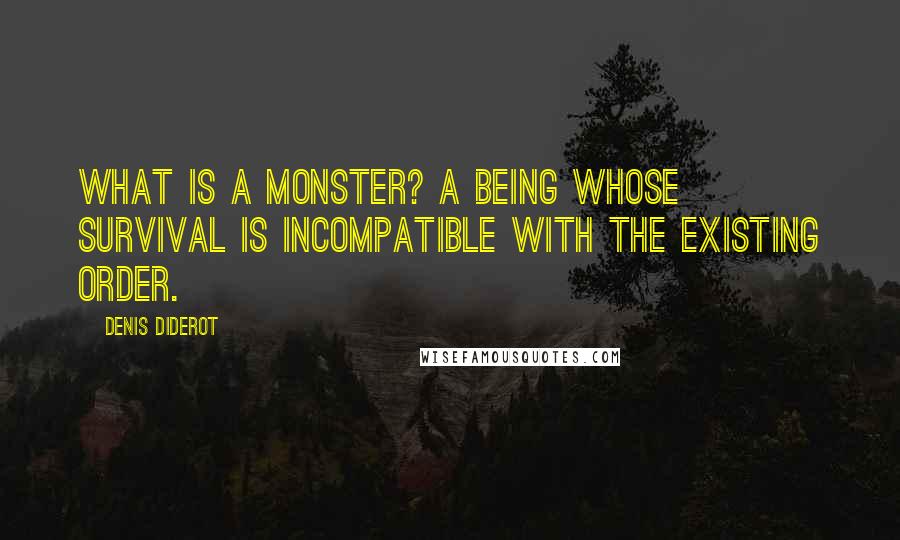 Denis Diderot Quotes: What is a monster? A being whose survival is incompatible with the existing order.