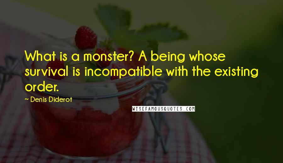 Denis Diderot Quotes: What is a monster? A being whose survival is incompatible with the existing order.