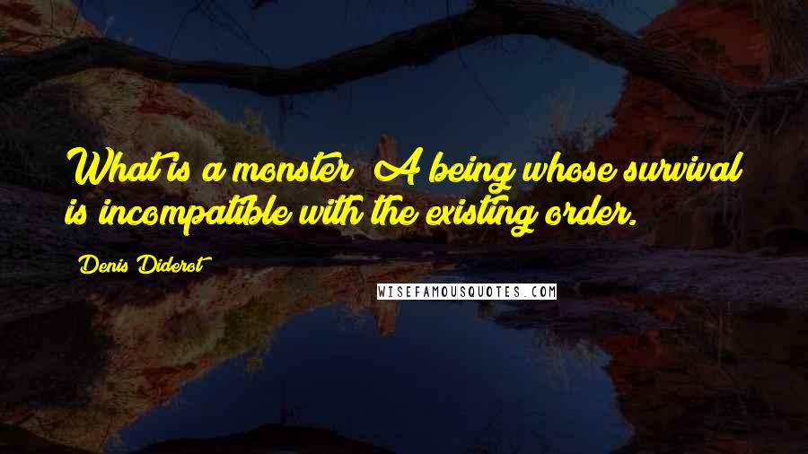 Denis Diderot Quotes: What is a monster? A being whose survival is incompatible with the existing order.