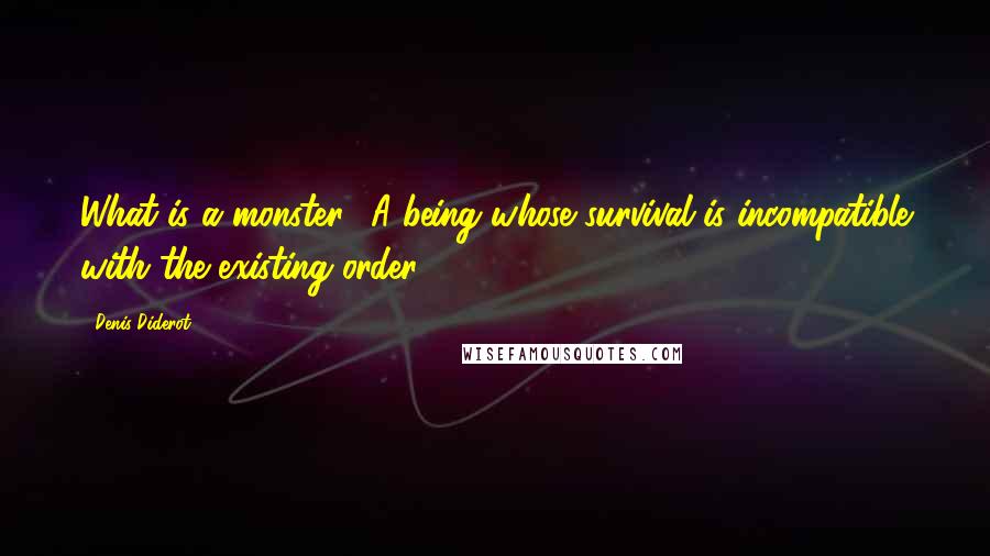 Denis Diderot Quotes: What is a monster? A being whose survival is incompatible with the existing order.