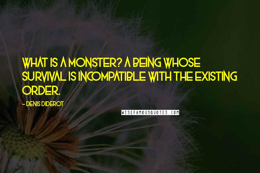 Denis Diderot Quotes: What is a monster? A being whose survival is incompatible with the existing order.