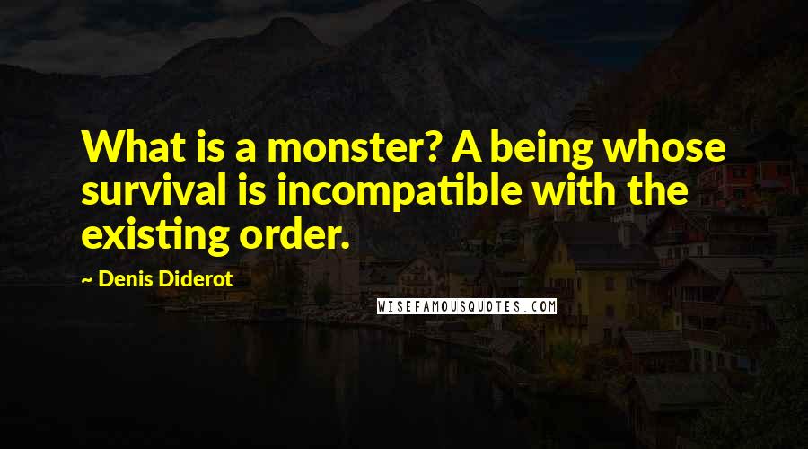 Denis Diderot Quotes: What is a monster? A being whose survival is incompatible with the existing order.