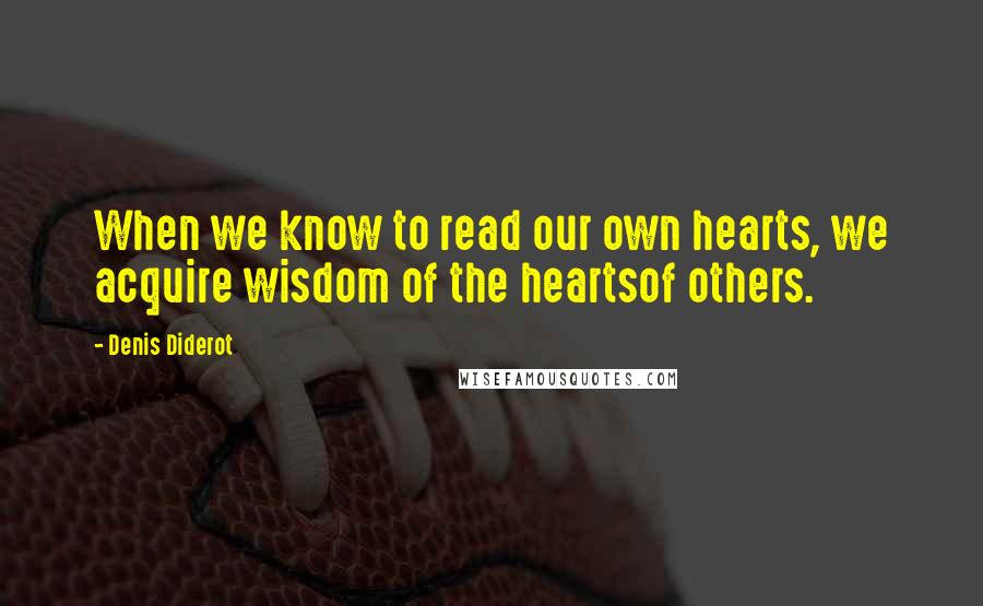 Denis Diderot Quotes: When we know to read our own hearts, we acquire wisdom of the heartsof others.