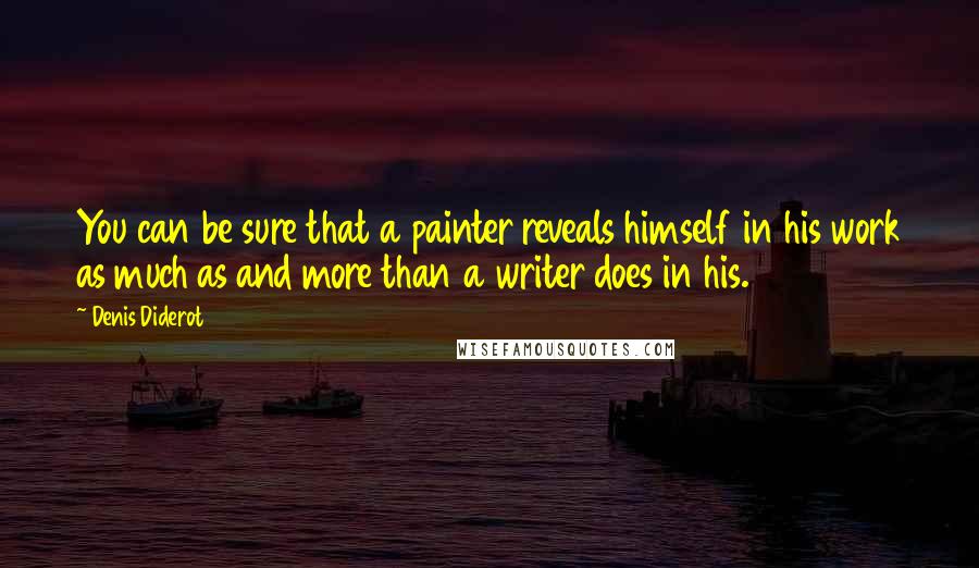 Denis Diderot Quotes: You can be sure that a painter reveals himself in his work as much as and more than a writer does in his.