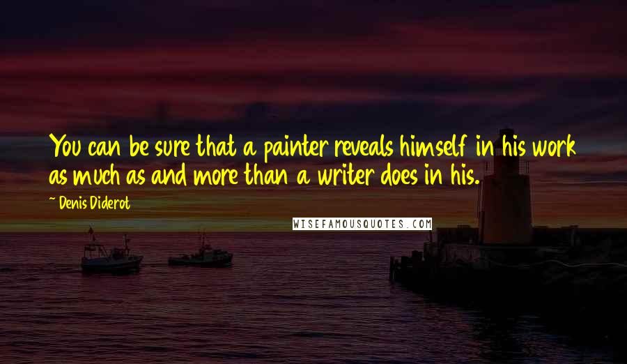 Denis Diderot Quotes: You can be sure that a painter reveals himself in his work as much as and more than a writer does in his.