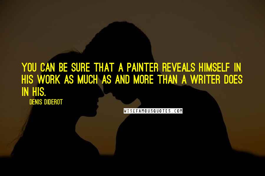 Denis Diderot Quotes: You can be sure that a painter reveals himself in his work as much as and more than a writer does in his.