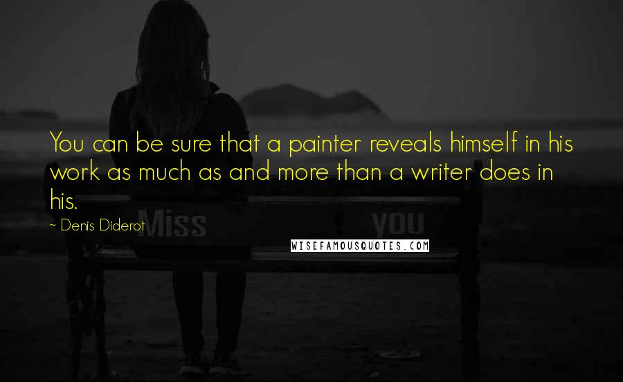 Denis Diderot Quotes: You can be sure that a painter reveals himself in his work as much as and more than a writer does in his.