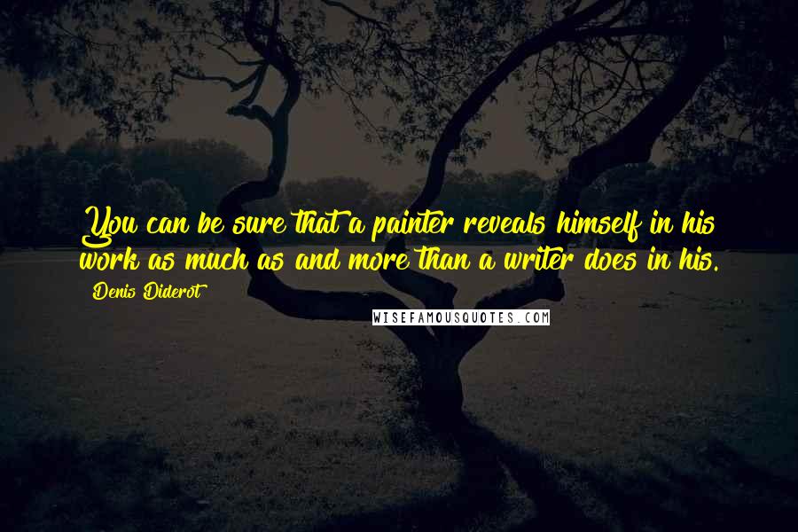 Denis Diderot Quotes: You can be sure that a painter reveals himself in his work as much as and more than a writer does in his.