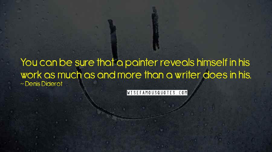 Denis Diderot Quotes: You can be sure that a painter reveals himself in his work as much as and more than a writer does in his.