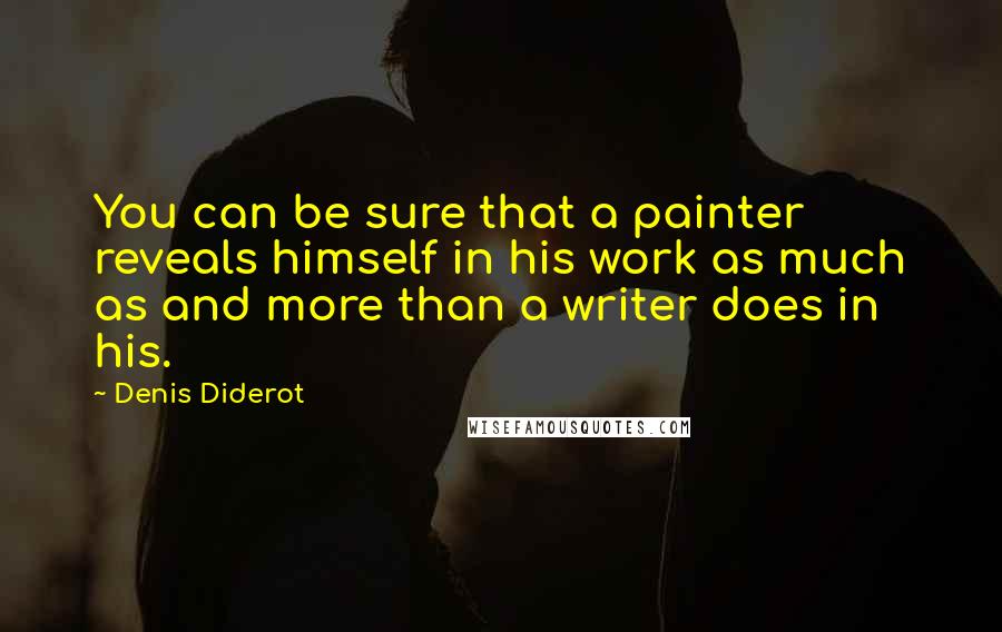 Denis Diderot Quotes: You can be sure that a painter reveals himself in his work as much as and more than a writer does in his.