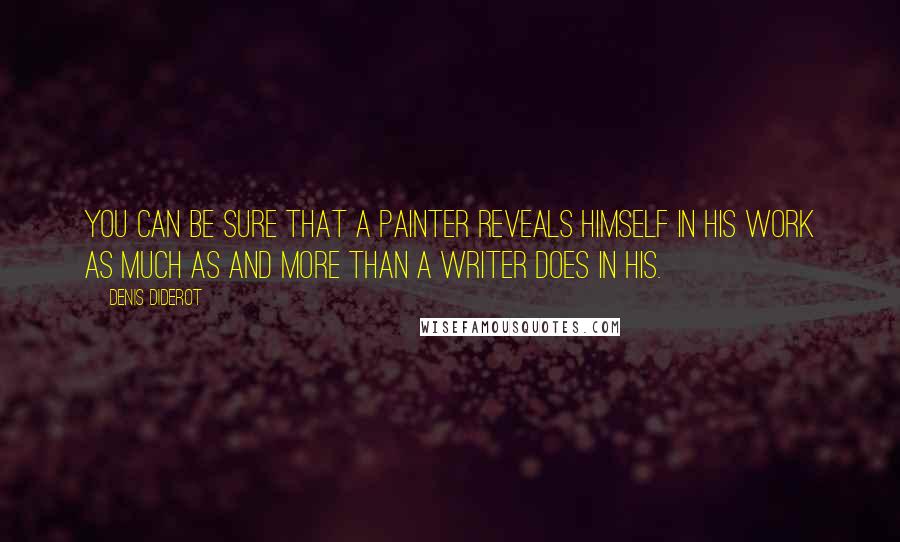 Denis Diderot Quotes: You can be sure that a painter reveals himself in his work as much as and more than a writer does in his.