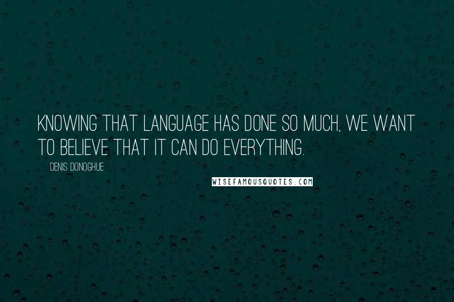 Denis Donoghue Quotes: Knowing that language has done so much, we want to believe that it can do everything.