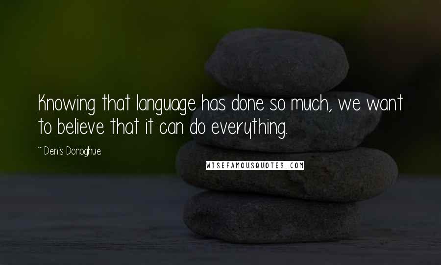 Denis Donoghue Quotes: Knowing that language has done so much, we want to believe that it can do everything.