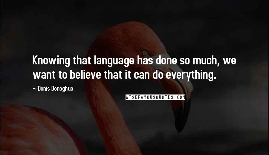 Denis Donoghue Quotes: Knowing that language has done so much, we want to believe that it can do everything.