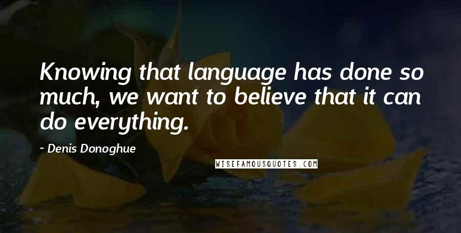 Denis Donoghue Quotes: Knowing that language has done so much, we want to believe that it can do everything.