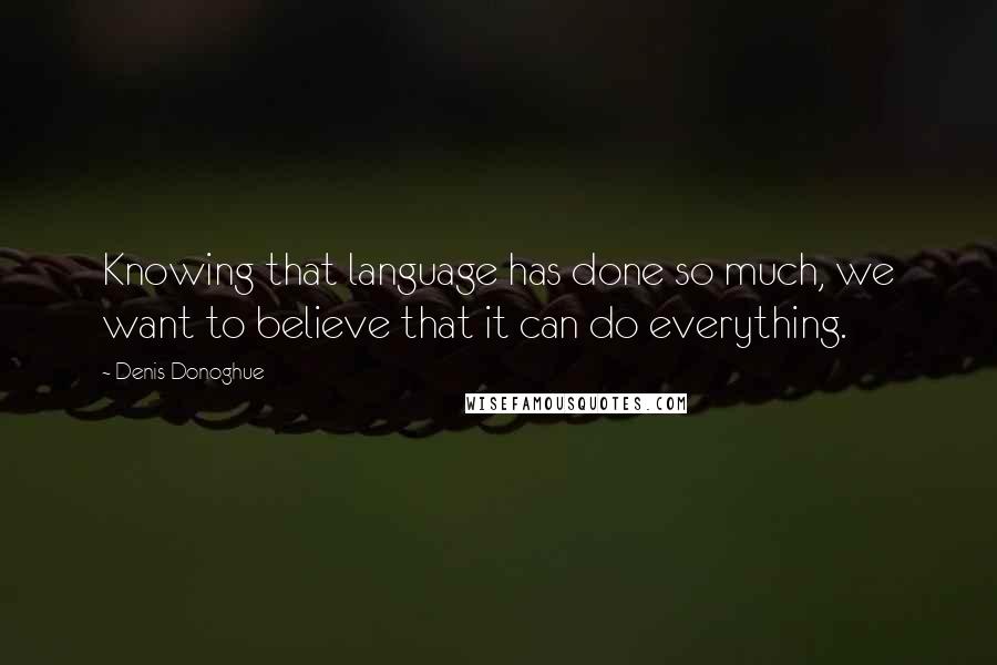 Denis Donoghue Quotes: Knowing that language has done so much, we want to believe that it can do everything.