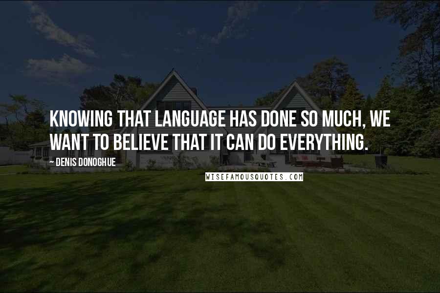 Denis Donoghue Quotes: Knowing that language has done so much, we want to believe that it can do everything.