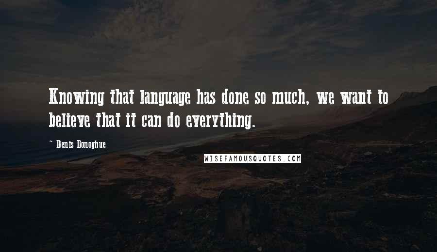 Denis Donoghue Quotes: Knowing that language has done so much, we want to believe that it can do everything.