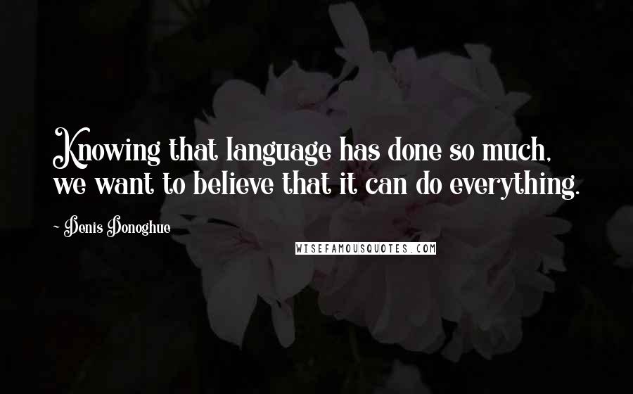 Denis Donoghue Quotes: Knowing that language has done so much, we want to believe that it can do everything.