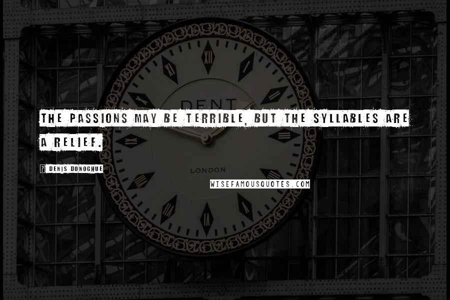 Denis Donoghue Quotes: The passions may be terrible, but the syllables are a relief.