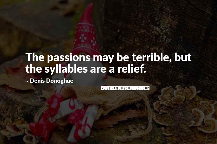 Denis Donoghue Quotes: The passions may be terrible, but the syllables are a relief.