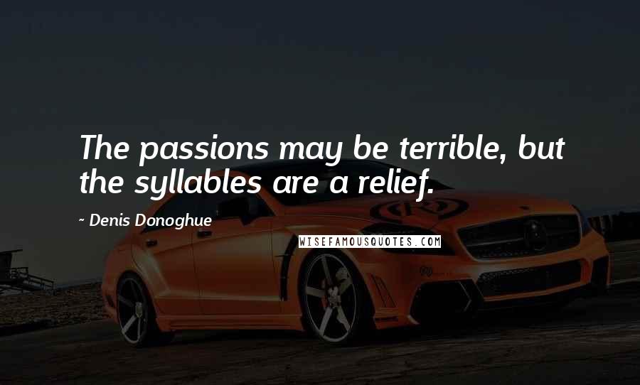 Denis Donoghue Quotes: The passions may be terrible, but the syllables are a relief.