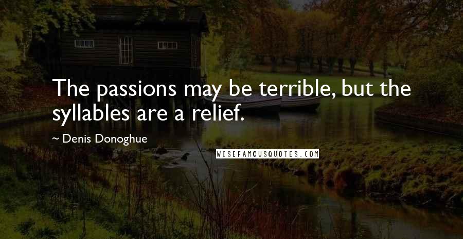 Denis Donoghue Quotes: The passions may be terrible, but the syllables are a relief.