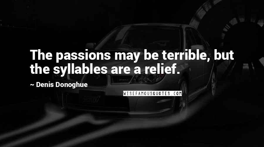 Denis Donoghue Quotes: The passions may be terrible, but the syllables are a relief.