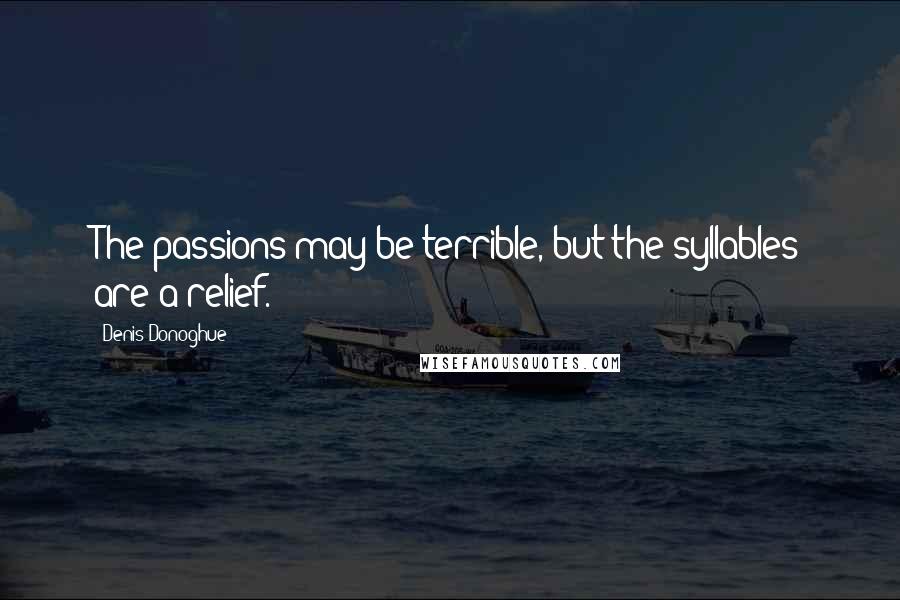 Denis Donoghue Quotes: The passions may be terrible, but the syllables are a relief.