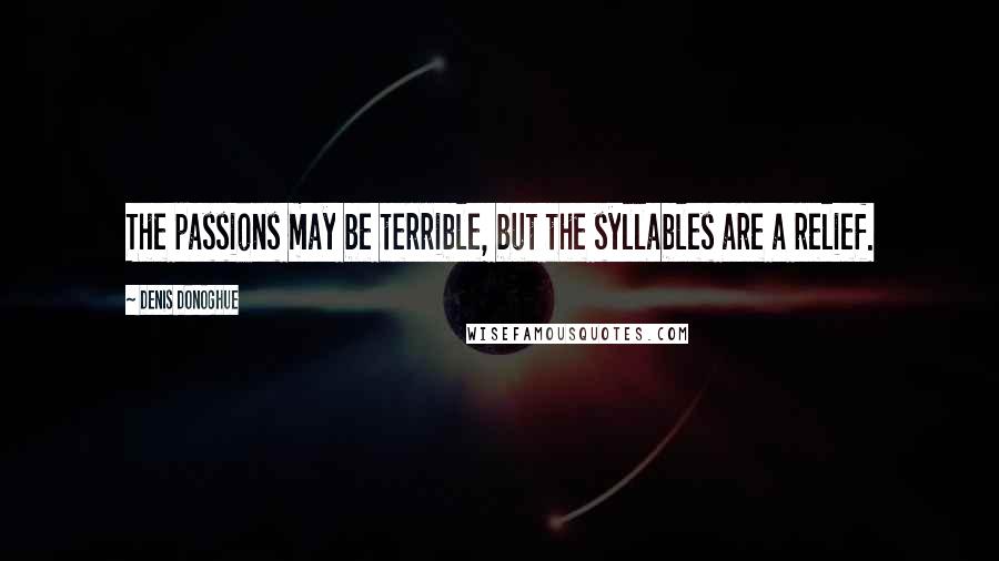 Denis Donoghue Quotes: The passions may be terrible, but the syllables are a relief.