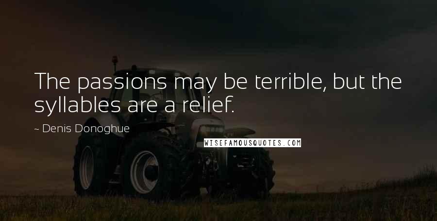 Denis Donoghue Quotes: The passions may be terrible, but the syllables are a relief.