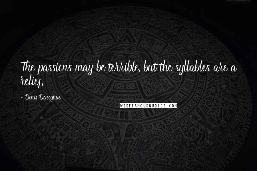 Denis Donoghue Quotes: The passions may be terrible, but the syllables are a relief.