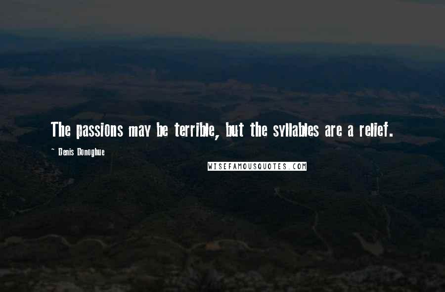 Denis Donoghue Quotes: The passions may be terrible, but the syllables are a relief.