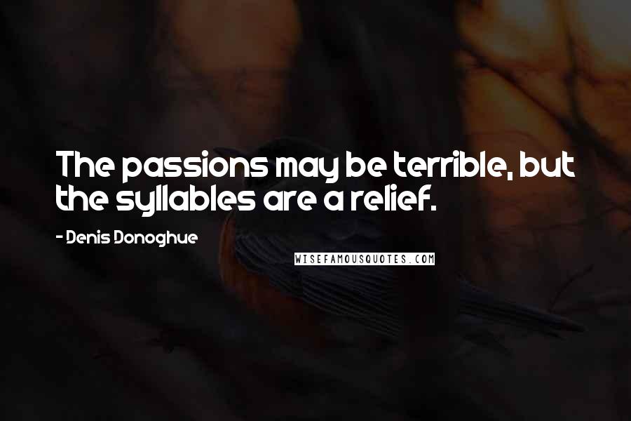 Denis Donoghue Quotes: The passions may be terrible, but the syllables are a relief.