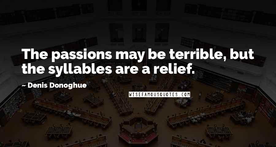 Denis Donoghue Quotes: The passions may be terrible, but the syllables are a relief.