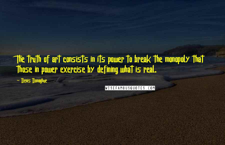 Denis Donoghue Quotes: The truth of art consists in its power to break the monopoly that those in power exercise by defining what is real.