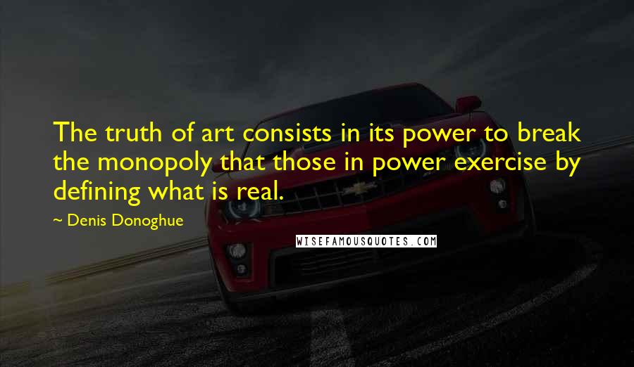 Denis Donoghue Quotes: The truth of art consists in its power to break the monopoly that those in power exercise by defining what is real.