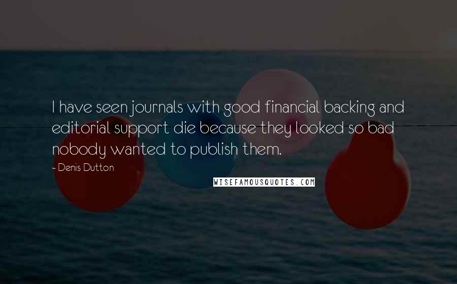 Denis Dutton Quotes: I have seen journals with good financial backing and editorial support die because they looked so bad nobody wanted to publish them.