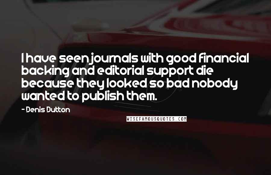 Denis Dutton Quotes: I have seen journals with good financial backing and editorial support die because they looked so bad nobody wanted to publish them.