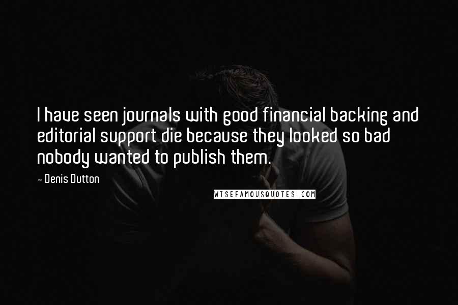 Denis Dutton Quotes: I have seen journals with good financial backing and editorial support die because they looked so bad nobody wanted to publish them.