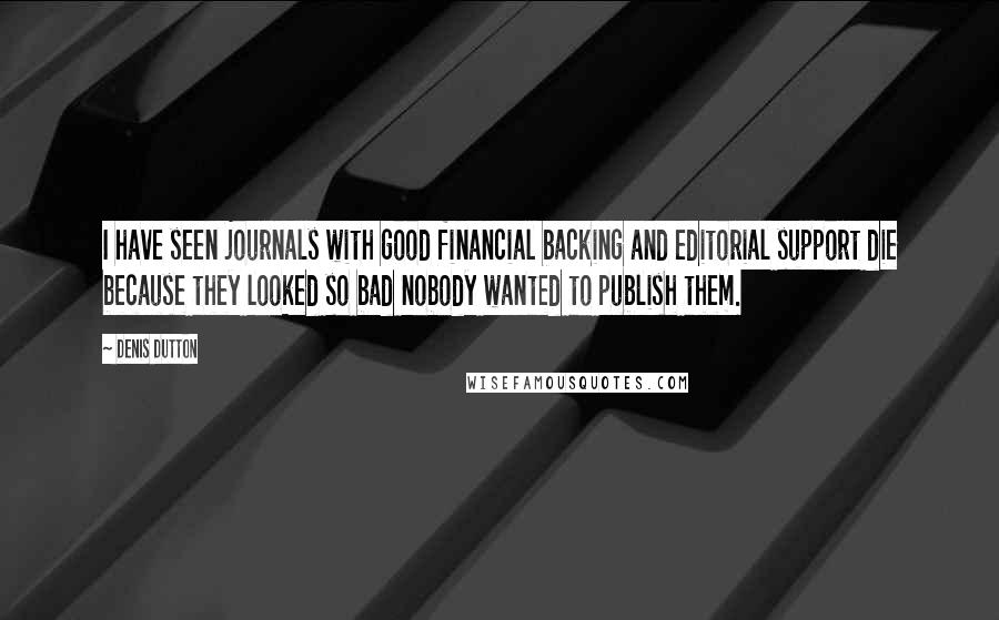 Denis Dutton Quotes: I have seen journals with good financial backing and editorial support die because they looked so bad nobody wanted to publish them.