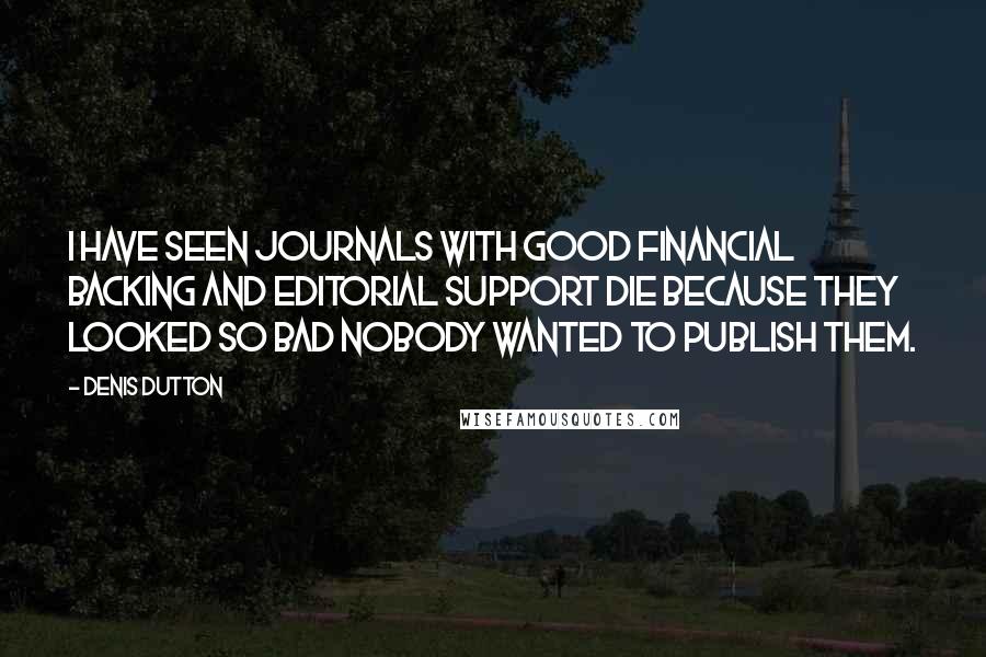 Denis Dutton Quotes: I have seen journals with good financial backing and editorial support die because they looked so bad nobody wanted to publish them.